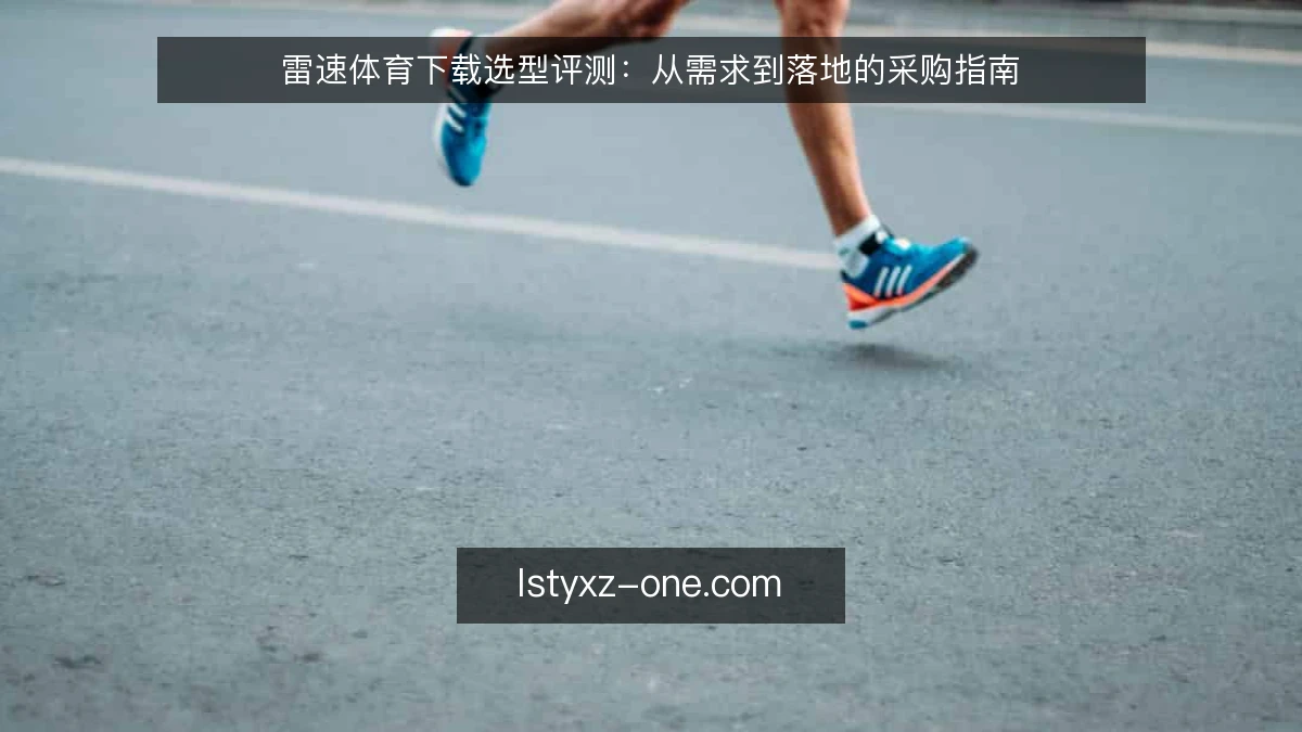 雷速体育下载选型评测：从需求到落地的采购指南