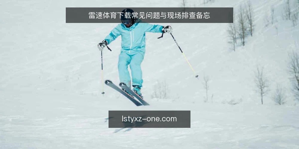 雷速体育下载常见问题与现场排查备忘 — 下载前要留意哪些信号? 配图
