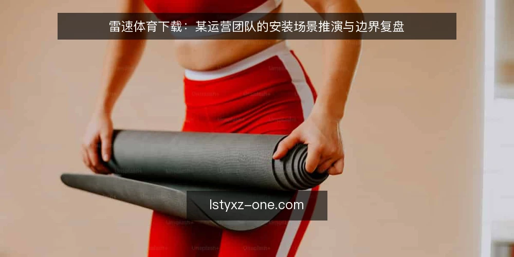 雷速体育下载：某运营团队的安装场景推演与边界复盘 — 场景设定：某运营团队的安装需求 配图