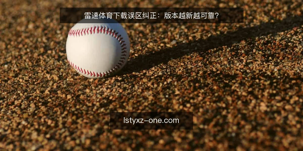 雷速体育下载误区纠正:版本越新越可靠? — 误区:雷速体育下载必须选最新版本 配图