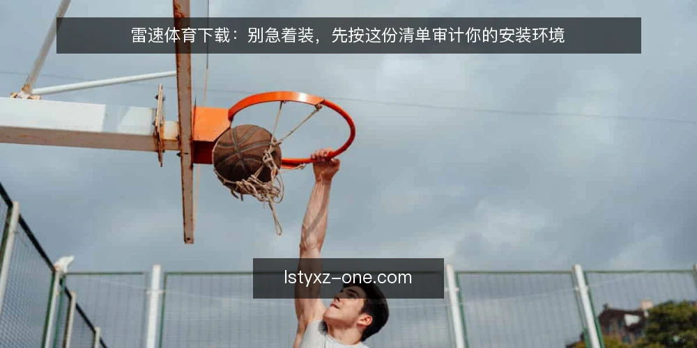 雷速体育下载：别急着装，先按这份清单审计你的安装环境 — 为什么现在要审计安装环境 配图