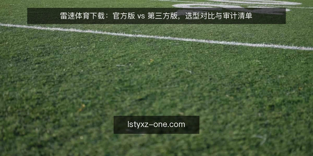 雷速体育下载：官方版 vs 第三方版，选型对比与审计清单 — 为什么现在需要审计下载渠道 配图