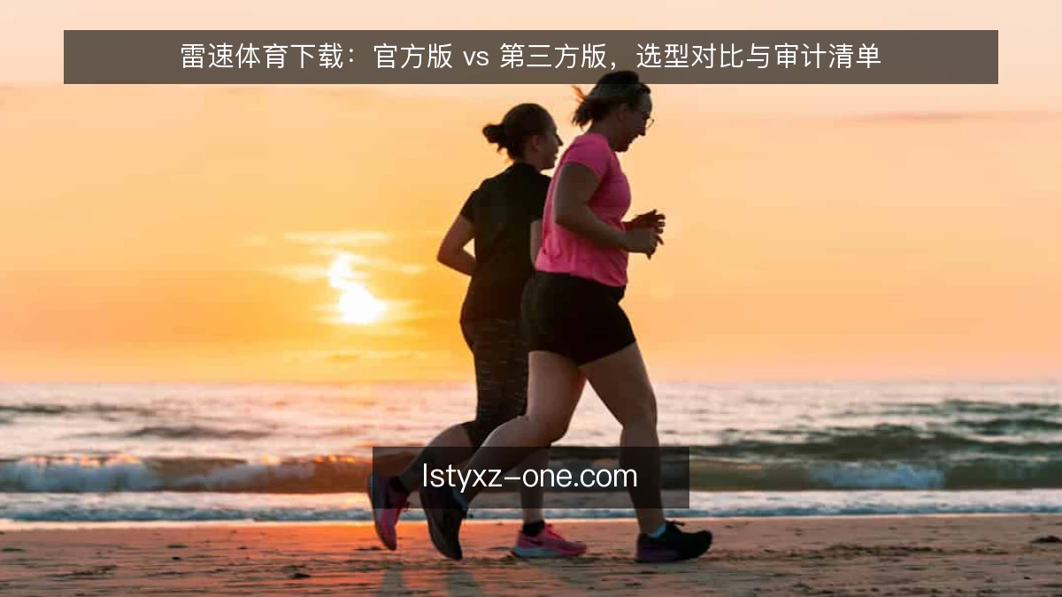 雷速体育下载：官方版 vs 第三方版，选型对比与审计清单