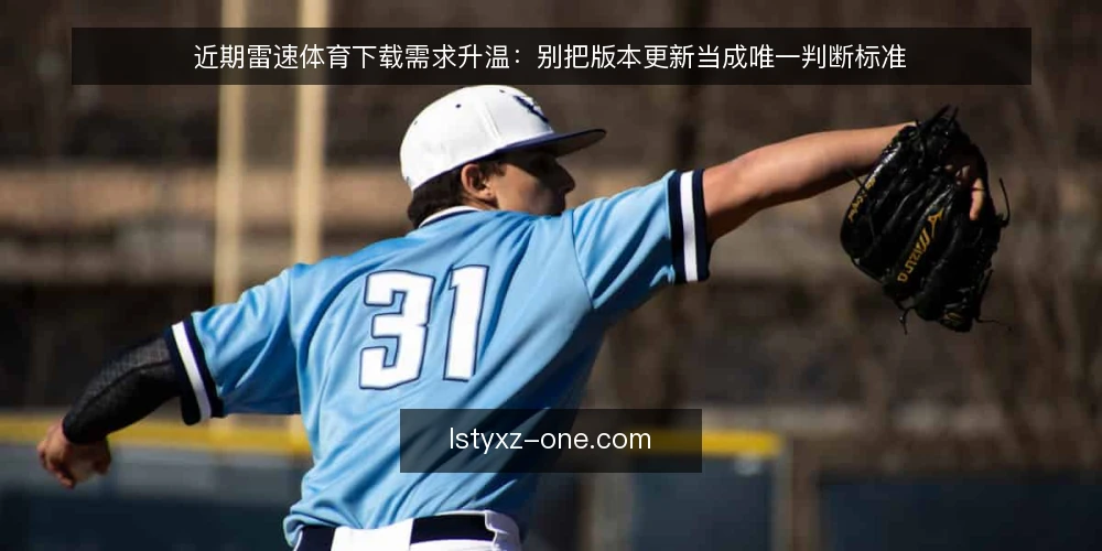 近期雷速体育下载需求升温:别把版本更新当成唯一判断标准 — 当前下载需求为何集中出现 配图