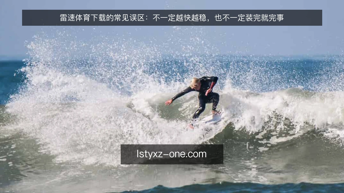 雷速体育下载的常见误区：不一定越快越稳，也不一定装完就完事