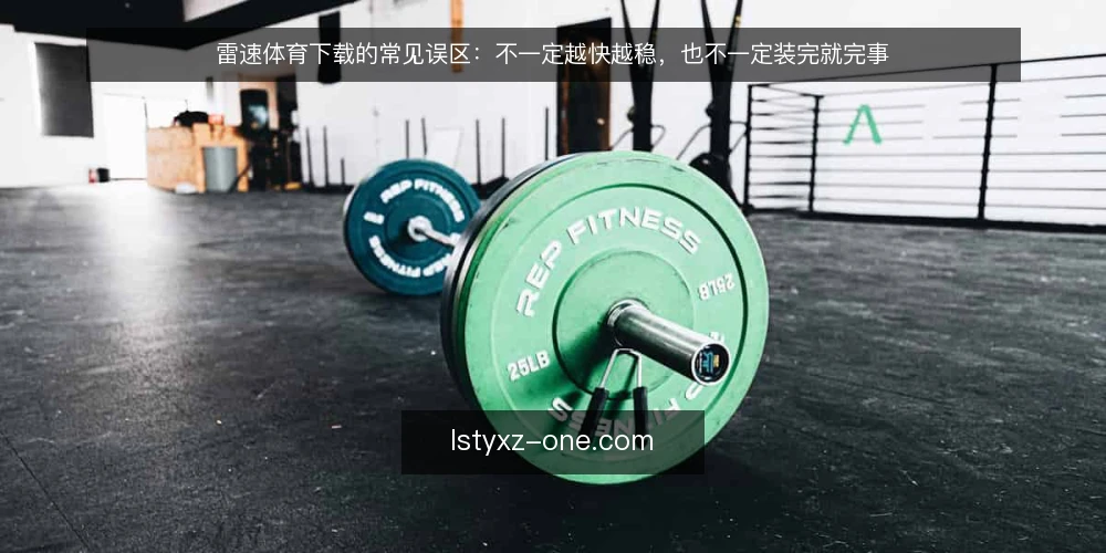 雷速体育下载的常见误区：不一定越快越稳，也不一定装完就完事 — 先纠正一个前提：下载不等于装好 配图