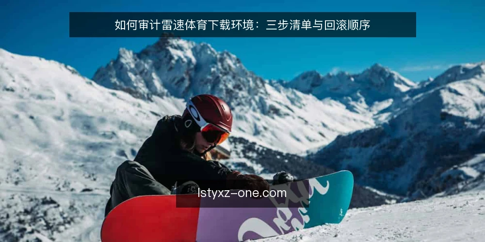 如何审计雷速体育下载环境:三步清单与回滚顺序 — 为什么现在要做一次下载环境审计 配图
