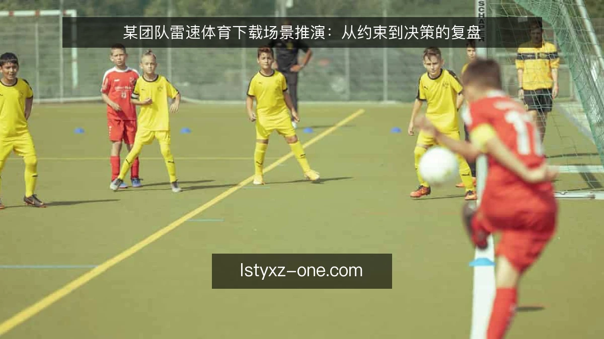 某团队雷速体育下载场景推演:从约束到决策的复盘
