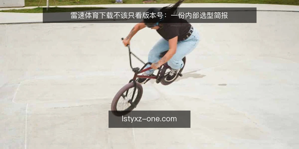 雷速体育下载不该只看版本号:一份内部选型简报 — 先定义你要解决的需求 配图