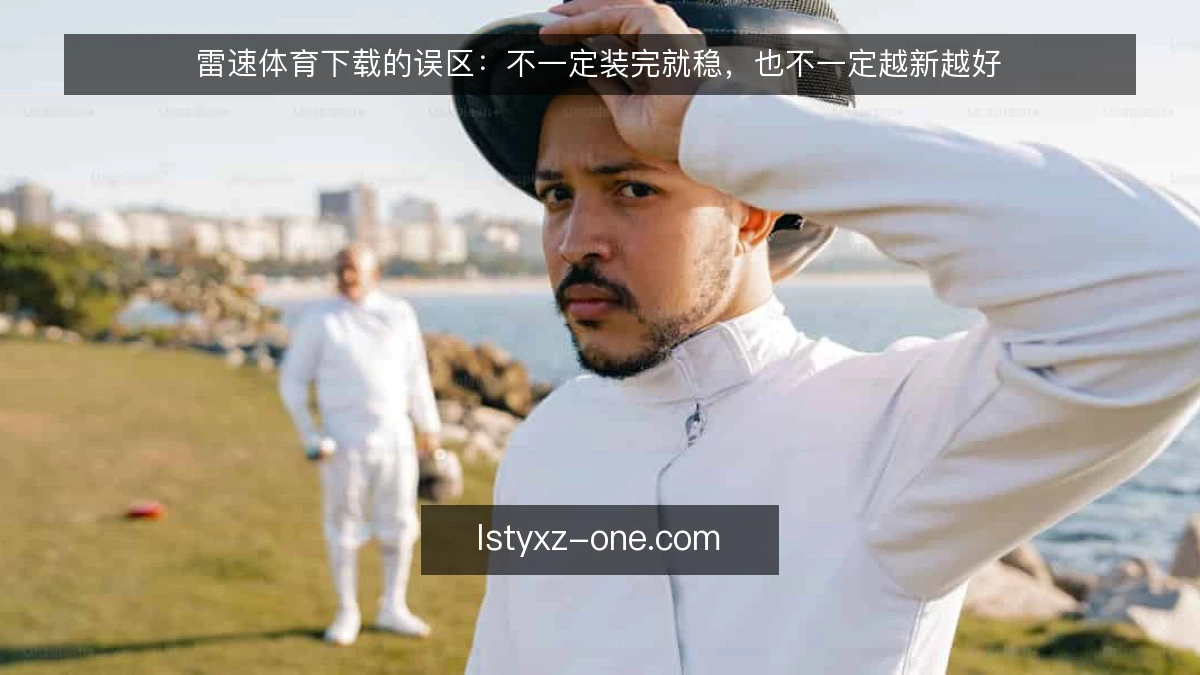 雷速体育下载的误区：不一定装完就稳，也不一定越新越好
