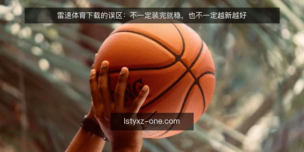 雷速体育下载的误区：不一定装完就稳，也不一定越新越好 — 先纠正一个前提：装完不等于可用 配图