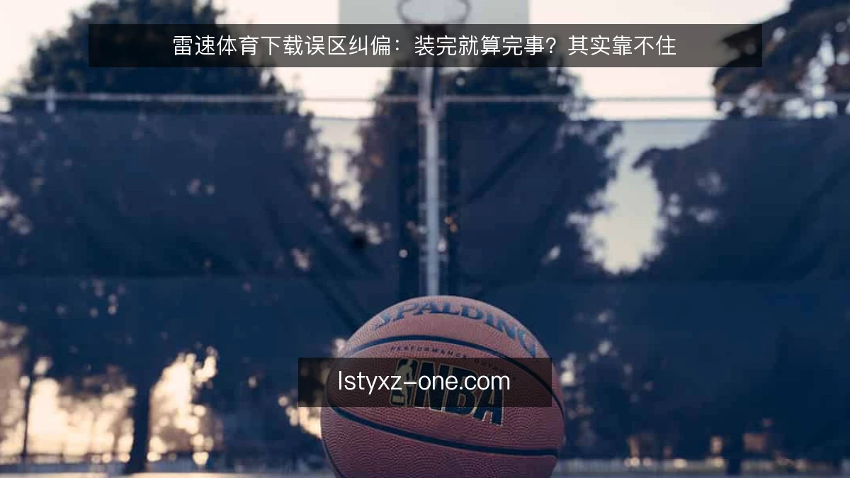雷速体育下载误区纠偏：装完就算完事？其实靠不住