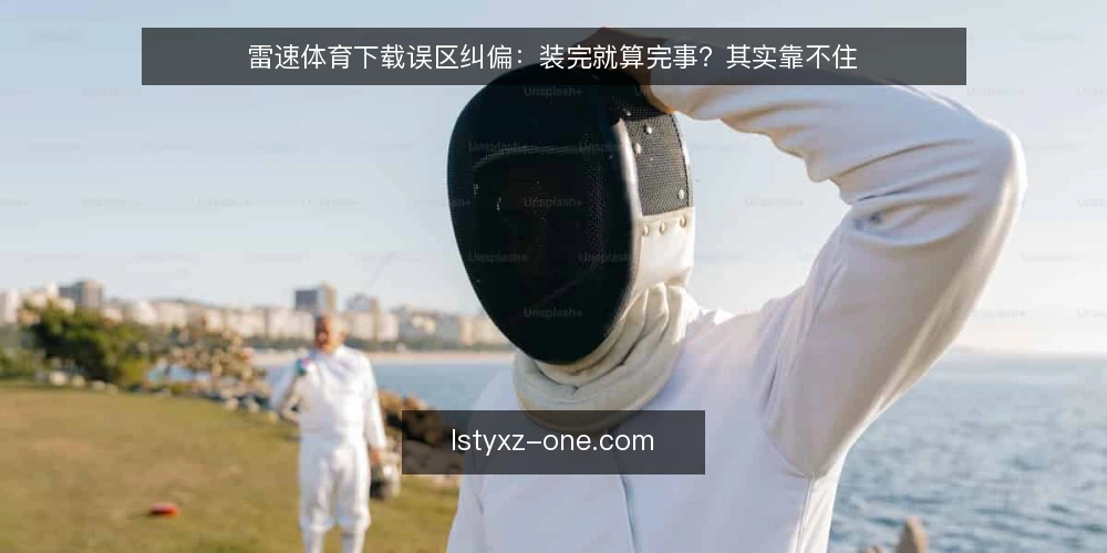 雷速体育下载误区纠偏：装完就算完事？其实靠不住 — 先看信号：装完不等于可用 配图