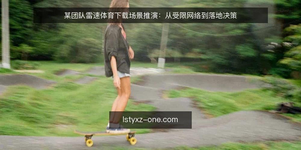 某团队雷速体育下载场景推演：从受限网络到落地决策 — 场景设定：受限网络下的下载需求 配图