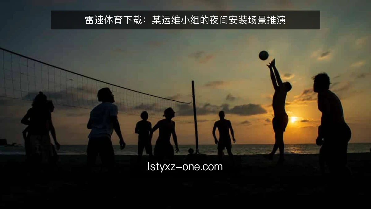 雷速体育下载:某运维小组的夜间安装场景推演